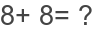 8+ 8= ?