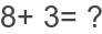 8+ 3= ?