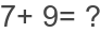 7+ 9= ?
